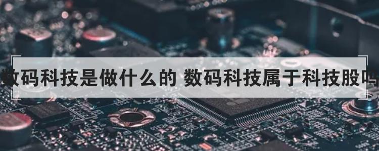数码科技是做什么的 数码科技属于科技股吗